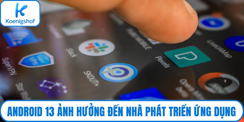 Android 13 ảnh hưởng đến nhà phát triển ứng dụng