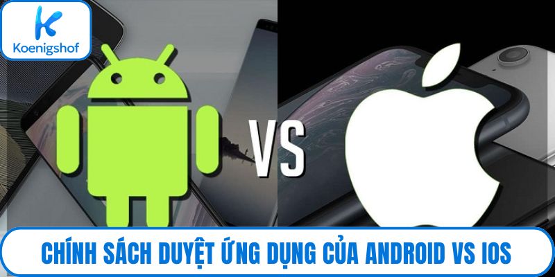 Chính sách duyệt ứng dụng của Android vs iOS