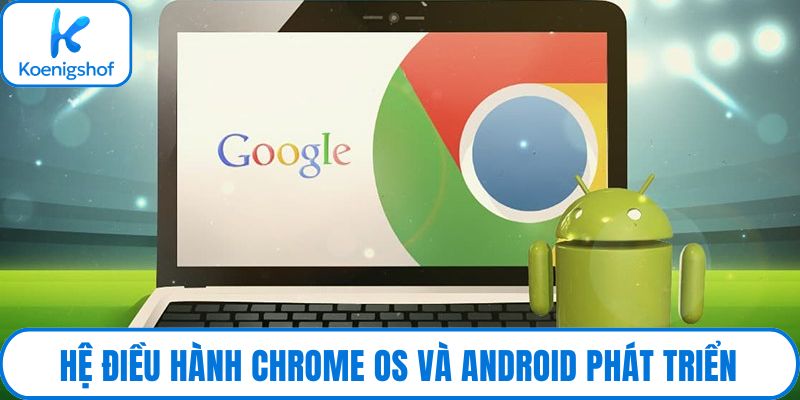 Hệ điều hành Chrome OS và Android phát triển