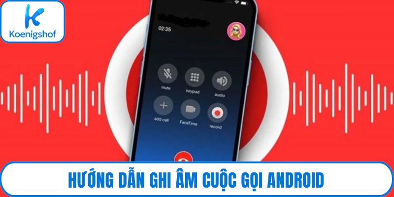 Hướng dẫn ghi âm cuộc gọi Android