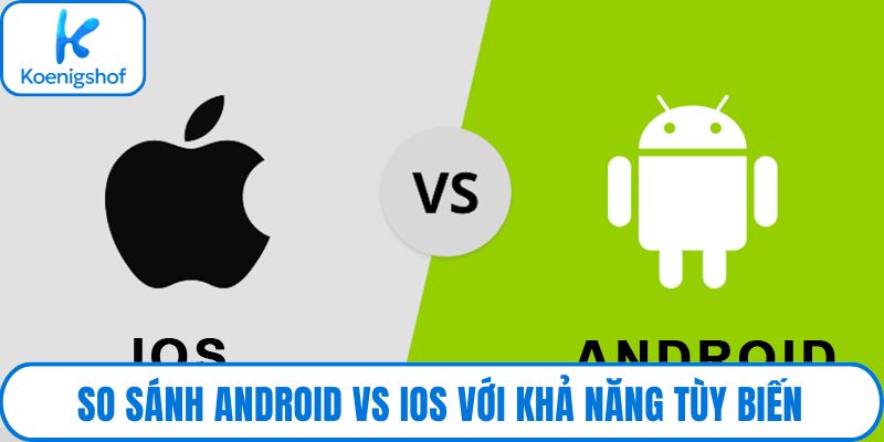 So sánh Android vs iOS với khả năng tùy biến