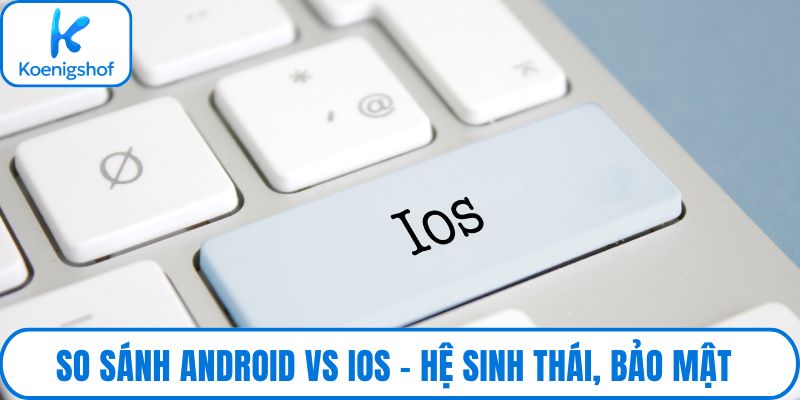So sánh Android vs iOs